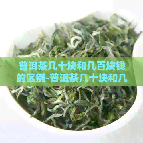 普洱茶几十块和几百块钱的区别-普洱茶几十块和几百块钱的区别是什么