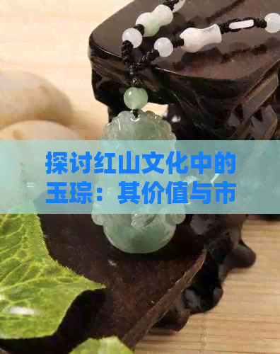 探讨红山文化中的玉琮：其价值与市场前景