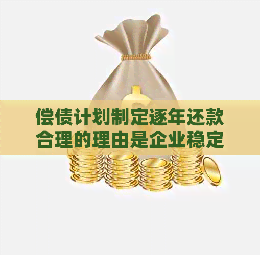 偿债计划制定逐年还款合理的理由是企业稳定发展的关键