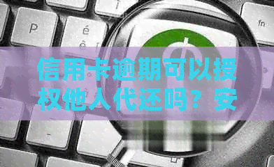 信用卡逾期可以授权他人代还吗？安全吗？怎么办？