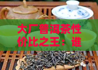 大厂普洱茶性价比之王：谁是真正的高品质？