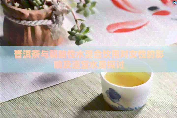 普洱茶与弱酸性水混合饮用对女性的影响及适宜水质探讨