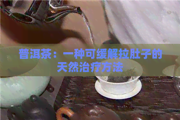 普洱茶：一种可缓解拉肚子的天然治疗方法