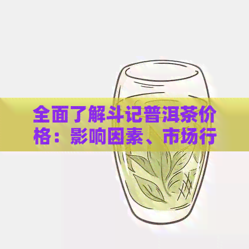 全面了解斗记普洱茶价格：影响因素、市场行情与购买建议