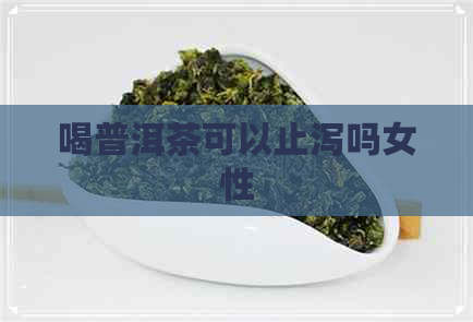 喝普洱茶可以止泻吗女性