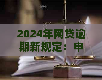 2024年网贷逾期新规定：申诉全过程详解及应对策略，解决用户搜索的各类疑问