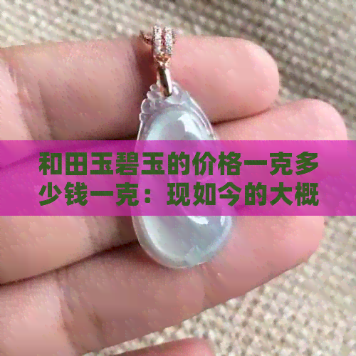 和田玉碧玉的价格一克多少钱一克：现如今的大概价格