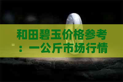 和田碧玉价格参考：一公斤市场行情及影响因素分析