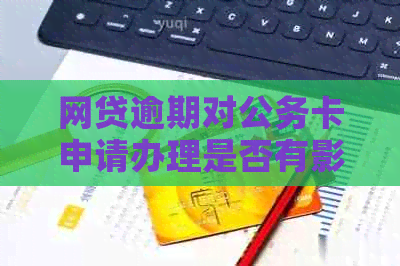 网贷逾期对公务卡申请办理是否有影响？可以办公务卡吗？