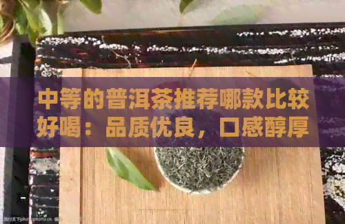 中等的普洱茶推荐哪款比较好喝：品质优良，口感醇厚的茶叶推荐