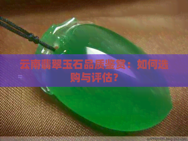 云南翡翠玉石品质鉴赏：如何选购与评估？