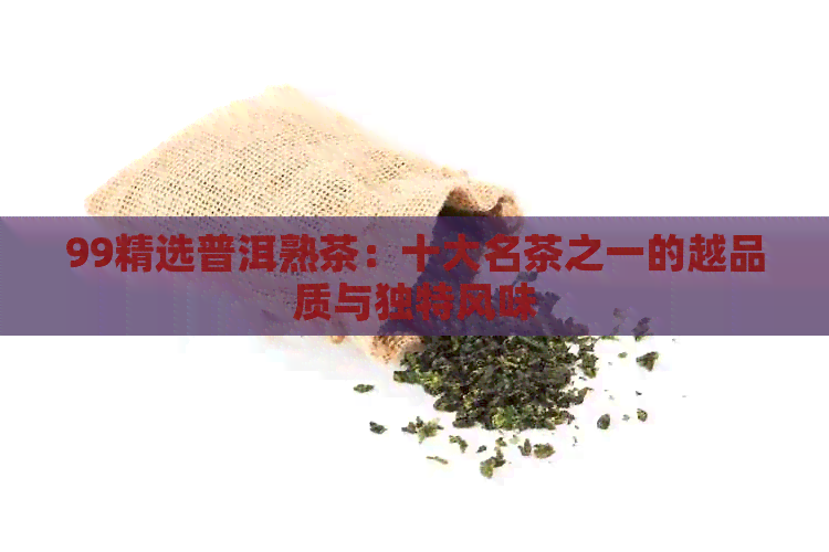 99精选普洱熟茶：十大名茶之一的越品质与独特风味