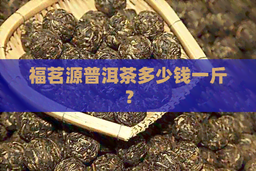 福茗源普洱茶多少钱一斤？