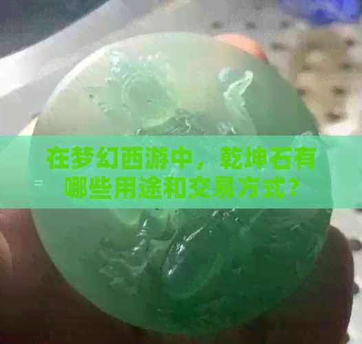 在梦幻西游中，乾坤石有哪些用途和交易方式？