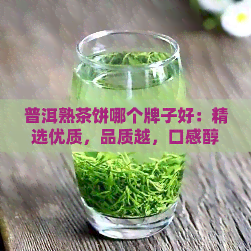 普洱熟茶饼哪个牌子好：精选优质，品质越，口感醇厚，回味悠长。