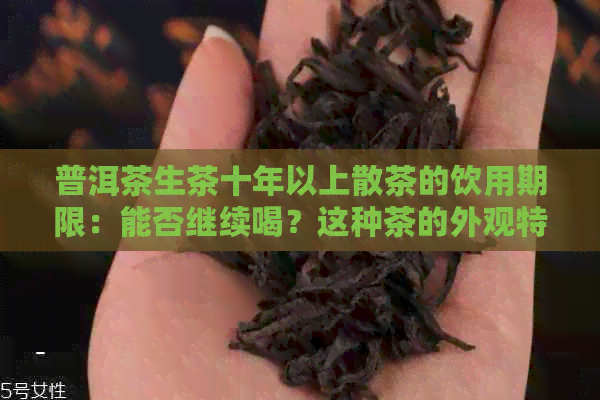 普洱茶生茶十年以上散茶的饮用期限：能否继续喝？这种茶的外观特征是什么？