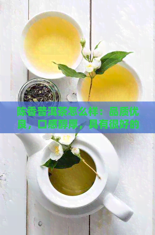 陈香普洱茶怎么样：品质优良，口感醇厚，具有很好的保健功效。