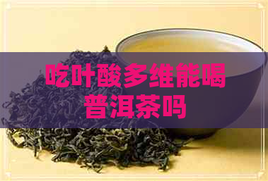 吃叶酸多维能喝普洱茶吗