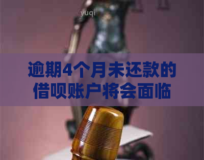 逾期4个月未还款的借呗账户将会面临什么后果？如何解决这个问题？