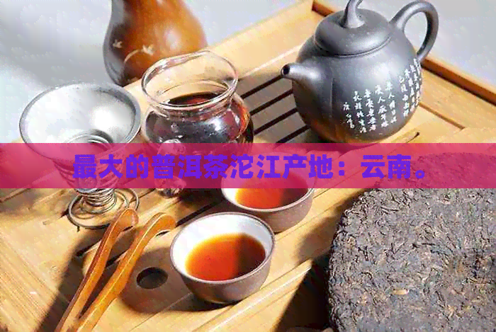 更大的普洱茶沱江产地：云南。