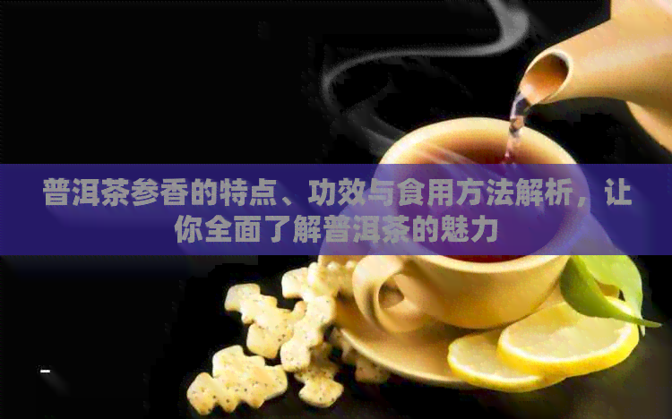 普洱茶参香的特点、功效与食用方法解析，让你全面了解普洱茶的魅力