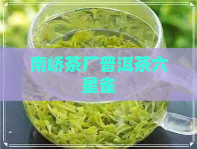 南峤茶厂普洱茶六星雀