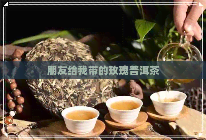 朋友给我带的玫瑰普洱茶