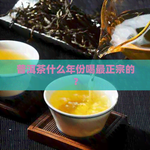 普洱茶什么年份喝最正宗的？