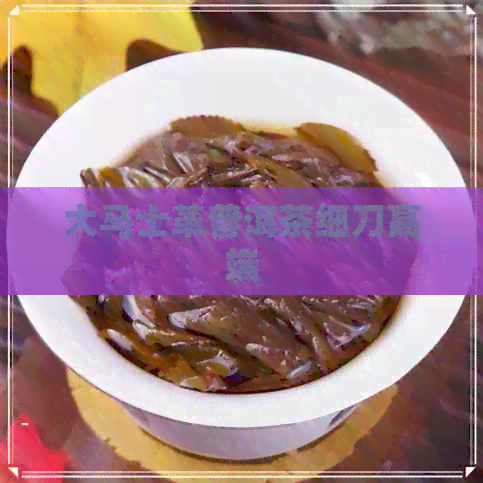 大马士革普洱茶细刀高端