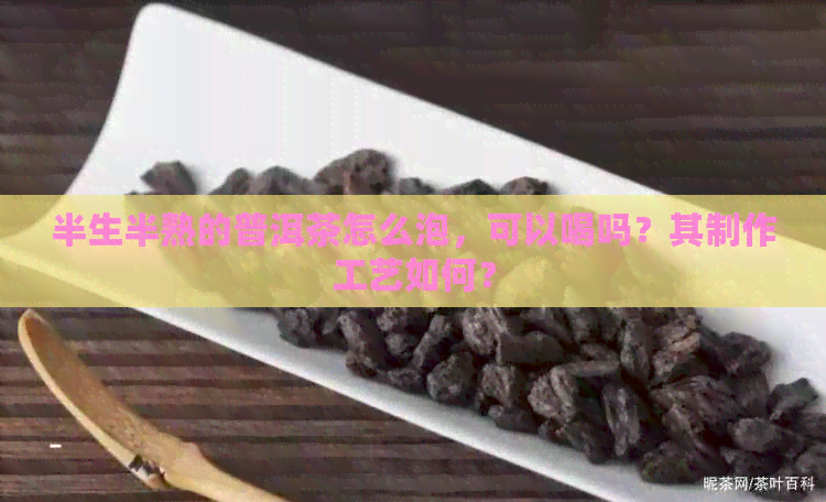 半生半熟的普洱茶怎么泡，可以喝吗？其制作工艺如何？