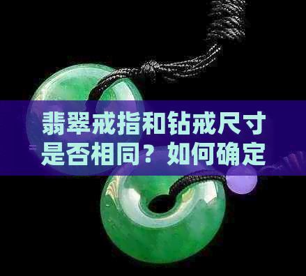 翡翠戒指和钻戒尺寸是否相同？如何确定戒指圈口的大小？