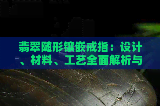 翡翠随形镶嵌戒指：设计、材料、工艺全面解析与选购指南