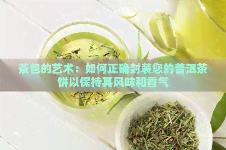 茶包的艺术：如何正确封装您的普洱茶饼以保持其风味和香气