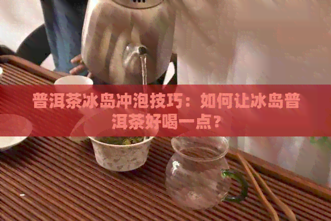 普洱茶冰岛冲泡技巧：如何让冰岛普洱茶好喝一点？