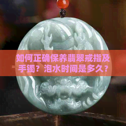 如何正确保养翡翠戒指及手镯？泡水时间是多久？