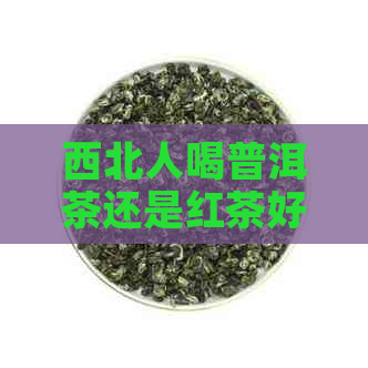 西北人喝普洱茶还是红茶好：选择与品味