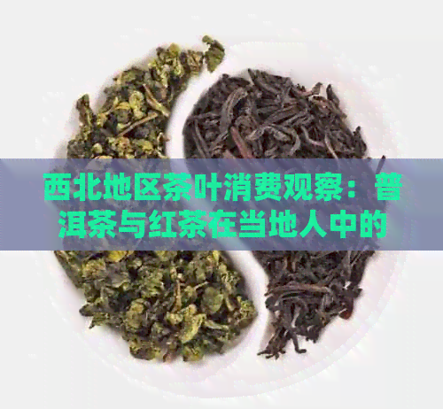 西北地区茶叶消费观察：普洱茶与红茶在当地人中的热度比较