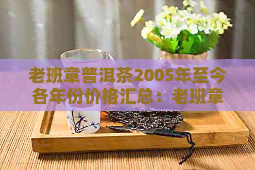 老班章普洱茶2005年至今各年份价格汇总：老班章普洱茶多少钱一饼2019