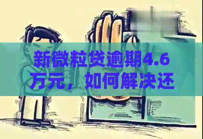 新微粒贷逾期4.6万元，如何解决还款问题及逾期后果？