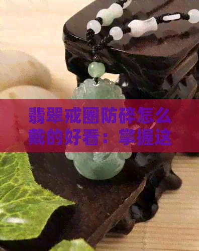 翡翠戒圈防碎怎么戴的好看：掌握这些技巧，让你的翡翠更闪亮！