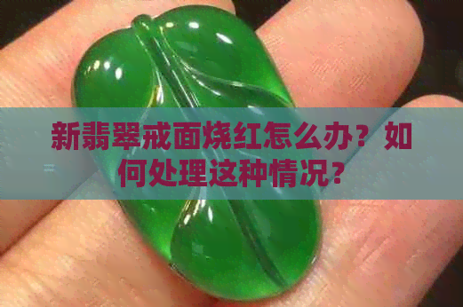 新翡翠戒面烧红怎么办？如何处理这种情况？