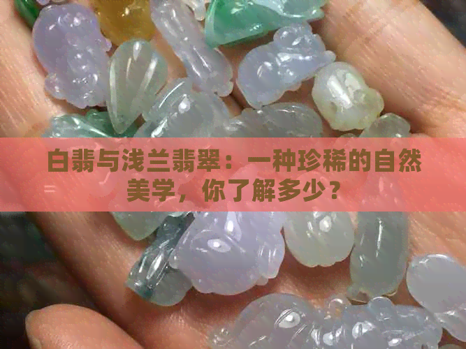 白翡与浅兰翡翠：一种珍稀的自然美学，你了解多少？