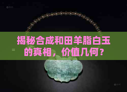 揭秘合成和田羊脂白玉的真相，价值几何？