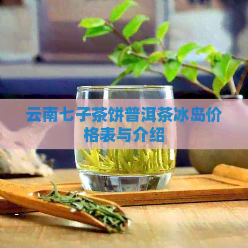 云南七子茶饼普洱茶冰岛价格表与介绍