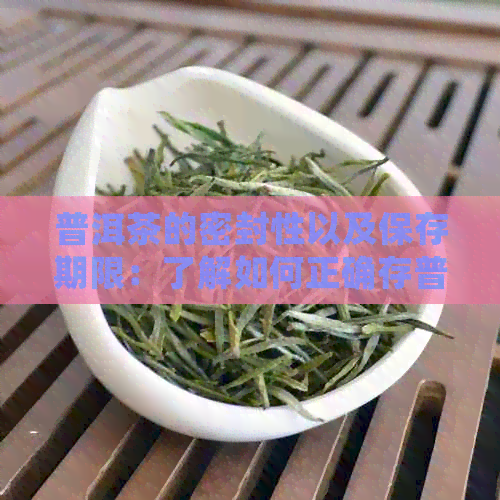 普洱茶的密封性以及保存期限：了解如何正确存普洱茶以保持其品质和口感