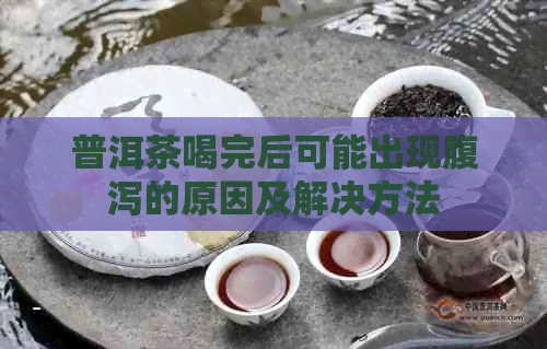 普洱茶喝完后可能出现腹泻的原因及解决方法