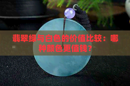 翡翠绿与白色的价值比较：哪种颜色更值钱？