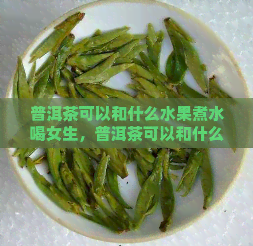 普洱茶可以和什么水果煮水喝女生，普洱茶可以和什么水果一起煮好呢？