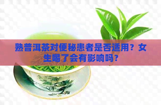 熟普洱茶对便秘患者是否适用？女生喝了会有影响吗？