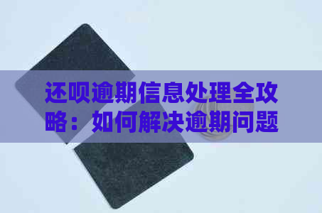 还呗逾期信息处理全攻略：如何解决逾期问题、影响与应对措